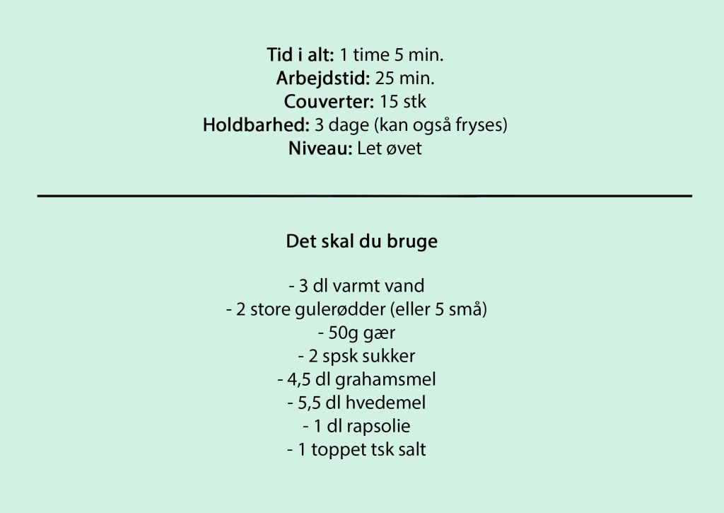 Tid i alt: 1 time 5 min.
Arbejdstid: 25 min.
Couverter: 15 stk
Holdbarhed: 3 dage (kan også fryses)
Niveau: Let øvet

Det skal du bruge:

- 3 dl varmt vand
- 2 store gulerødder (eller 5 små)
- 50g gær
- 2 spsk sukker
- 4,5 dl grahamsmel
- 5,5 dl hvedemel
- 1 dl rapsolie
- 1 toppet tsk salt