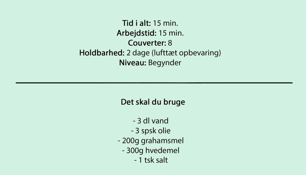 Tid i alt: 15 min.
Arbejdstid: 15 min.
Couverter: 8
Holdbarhed: 2 dage (lufttæt opbevaring)
Niveau: Begynder

Det skal du bruge

- 3 dl vand
- 3 spsk olie
- 200g grahamsmel
- 300g hvedemel
- 1 tsk salt