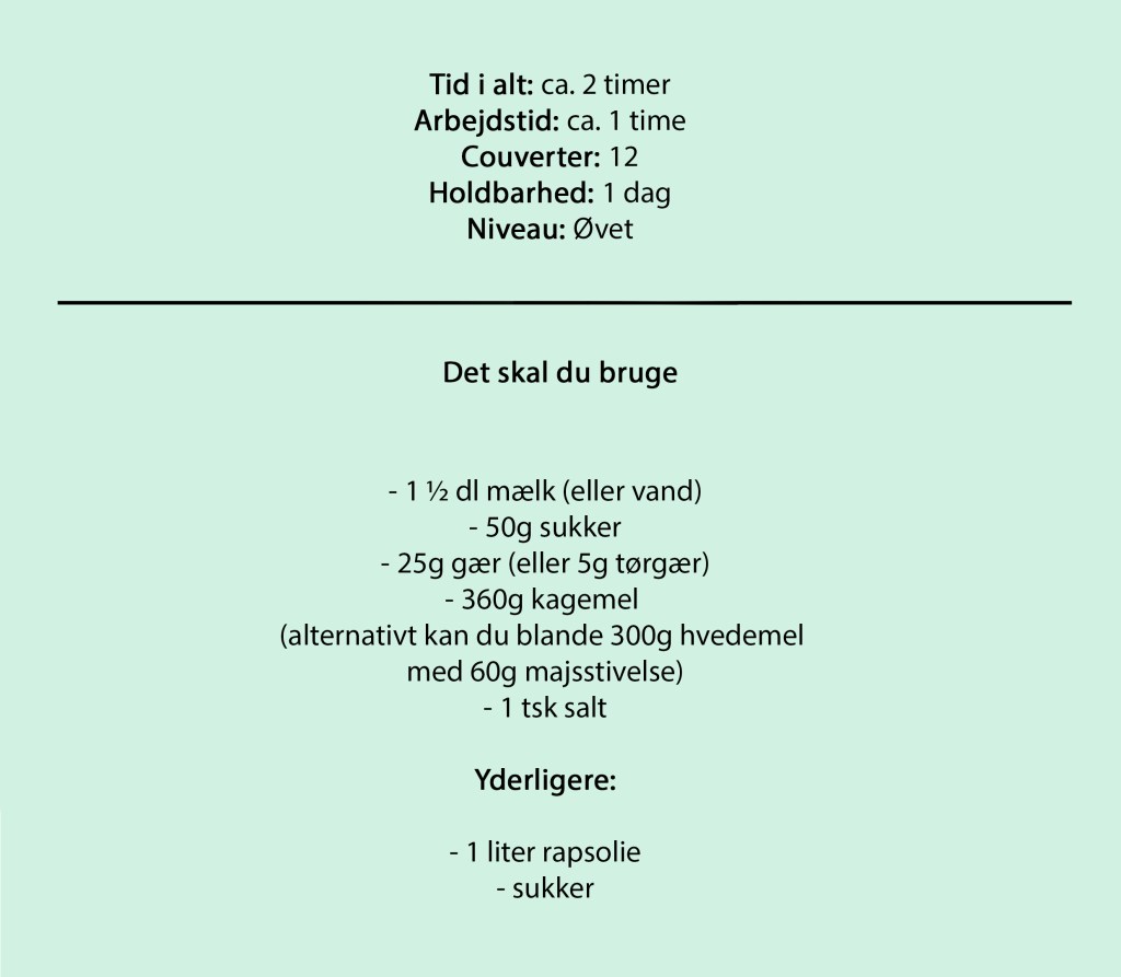 Tid i alt: ca. 2 timer
Arbejdstid: ca. 1 time
Couverter: 12
Holdbarhed: 1 dag
Niveau: Øvet

Det skal du bruge

-	1 ½ dl mælk (eller vand)
-	50g sukker
-	25g gær (eller 5g tørgær)
-	360g kagemel 
(alternativt kan du blande 300g hvedemel 
med 60g majsstivelse)
-	1 tsk salt

Yderligere:

- 1 liter rapsolie
- sukker